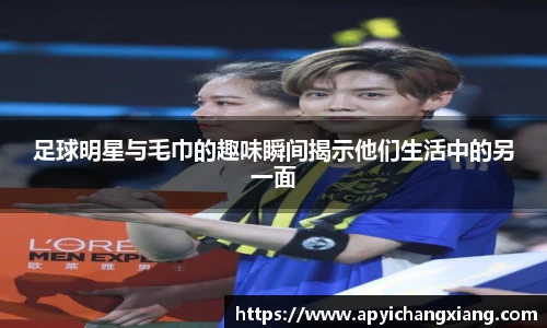 足球明星与毛巾的趣味瞬间揭示他们生活中的另一面